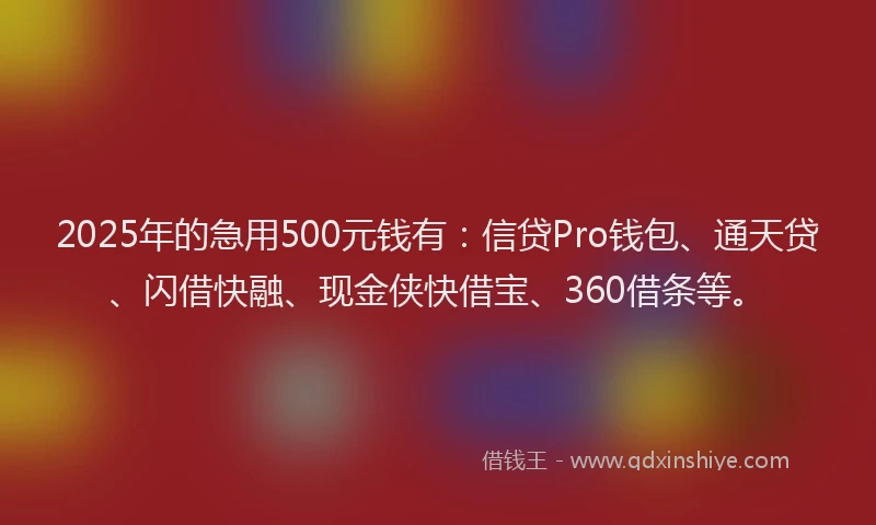 2025年的急用500元钱有：信贷Pro钱包、通天贷、闪借快融、现金侠快借宝、360借条等。