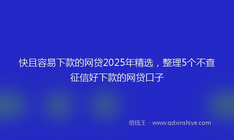 快且容易下款的网贷2025年精选，整理5个不查征信好下款的网贷口子
