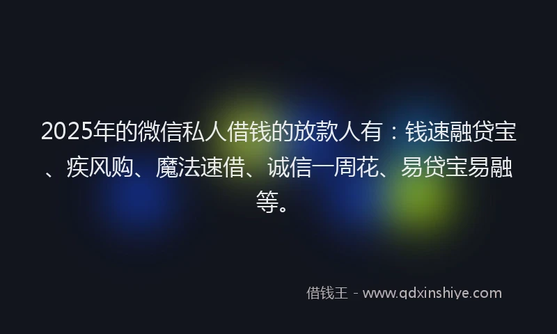 2025年的微信私人借钱的放款人有：钱速融贷宝、疾风购、魔法速借、诚信一周花、易贷宝易融等。
