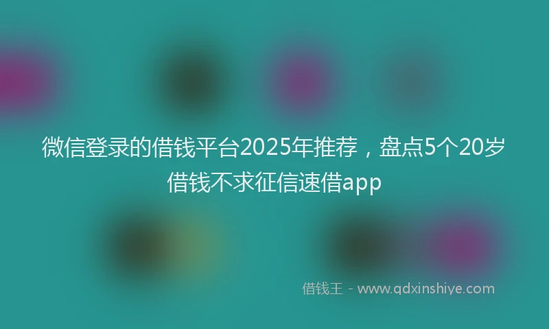 微信登录的借钱平台2025年推荐，盘点5个20岁借钱不求征信速借app