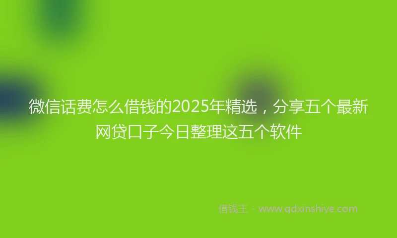 微信话费怎么借钱的2025年精选，分享五个最新网贷口子今日整理这五个软件