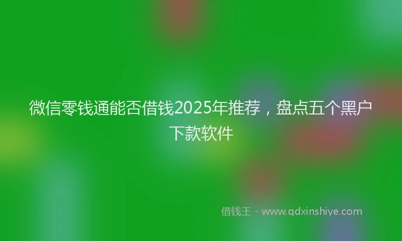 微信零钱通能否借钱2025年推荐，盘点五个黑户下款软件