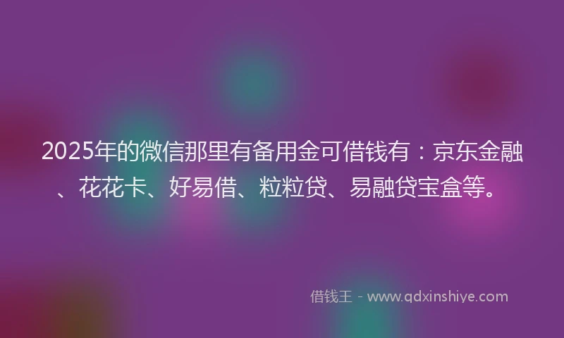 2025年的微信那里有备用金可借钱有：京东金融、花花卡、好易借、粒粒贷、易融贷宝盒等。