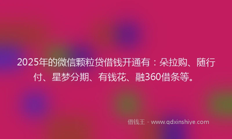 2025年的微信颗粒贷借钱开通有：朵拉购、随行付、星梦分期、有钱花、融360借条等。