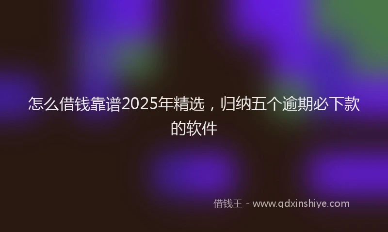 怎么借钱靠谱2025年精选，归纳五个逾期必下款的软件