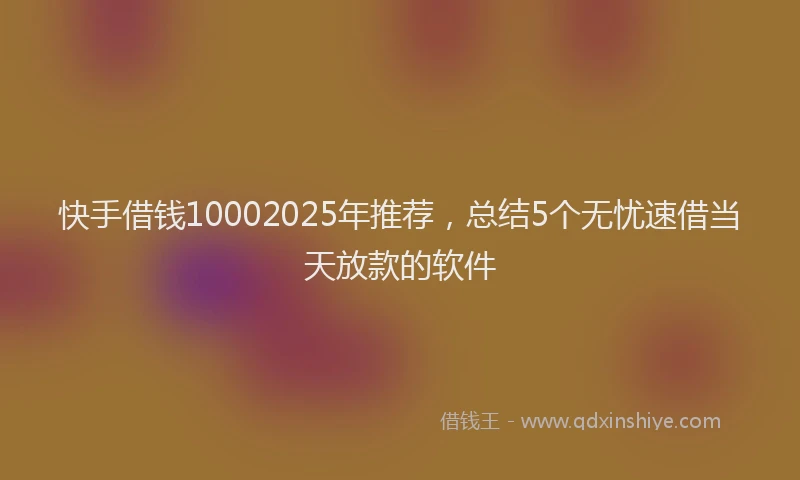 快手借钱10002025年推荐，总结5个无忧速借当天放款的软件