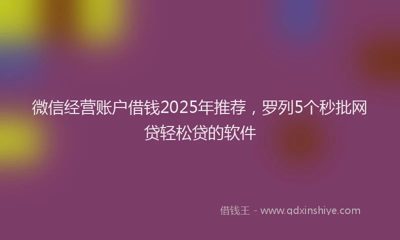 微信经营账户借钱2025年推荐，罗列5个秒批网贷轻松贷的软件