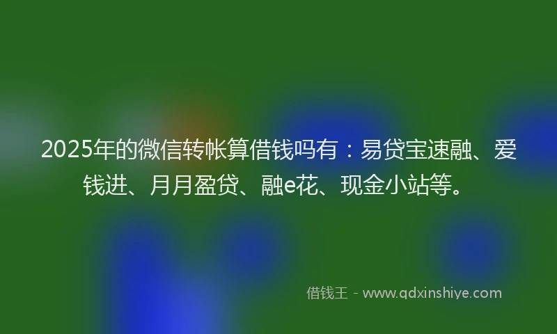 2025年的微信转帐算借钱吗有：易贷宝速融、爱钱进、月月盈贷、融e花、现金小站等。