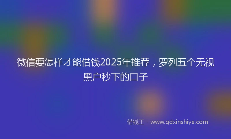 微信要怎样才能借钱2025年推荐，罗列五个无视黑户秒下的口子