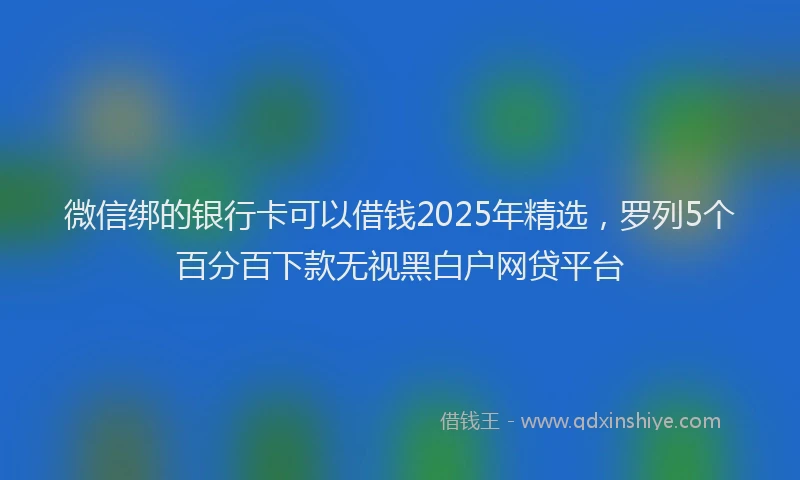 微信绑的银行卡可以借钱2025年精选，罗列5个百分百下款无视黑白户网贷平台