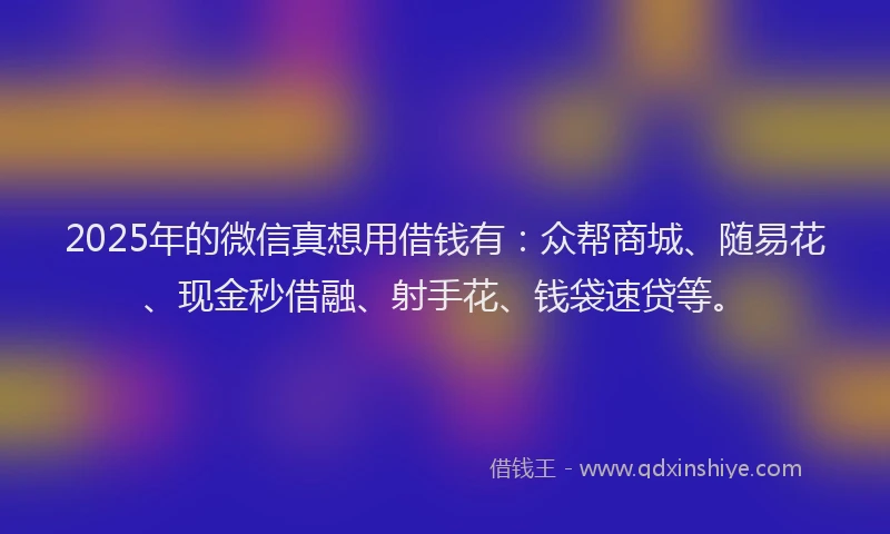 2025年的微信真想用借钱有：众帮商城、随易花、现金秒借融、射手花、钱袋速贷等。