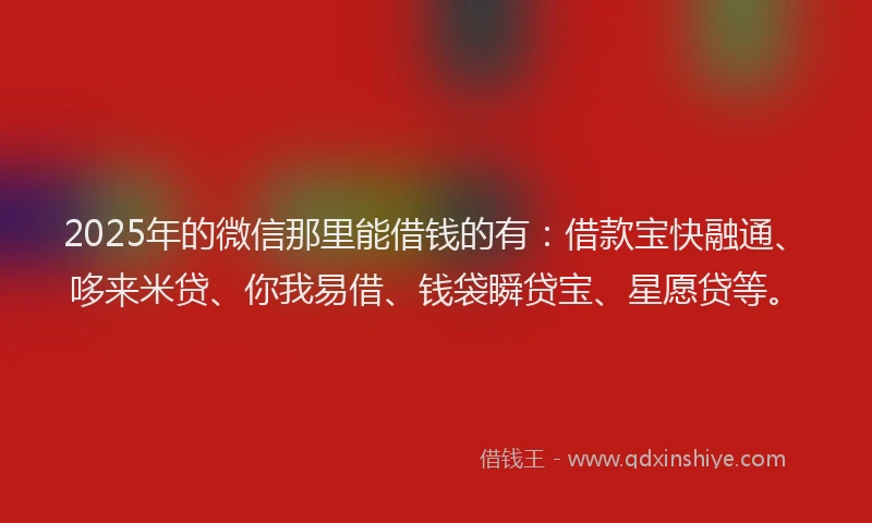 2025年的微信那里能借钱的有：借款宝快融通、哆来米贷、你我易借、钱袋瞬贷宝、星愿贷等。