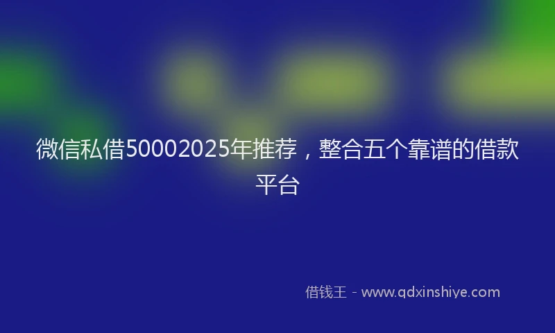 微信私借50002025年推荐，整合五个靠谱的借款平台