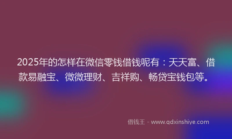 2025年的怎样在微信零钱借钱呢有：天天富、借款易融宝、微微理财、吉祥购、畅贷宝钱包等。