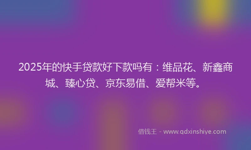 2025年的快手贷款好下款吗有：维品花、新鑫商城、臻心贷、京东易借、爱帮米等。