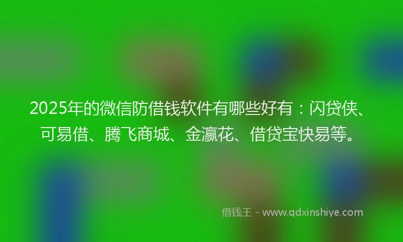 2025年的微信防借钱软件有哪些好有：闪贷侠、可易借、腾飞商城、金瀛花、借贷宝快易等。