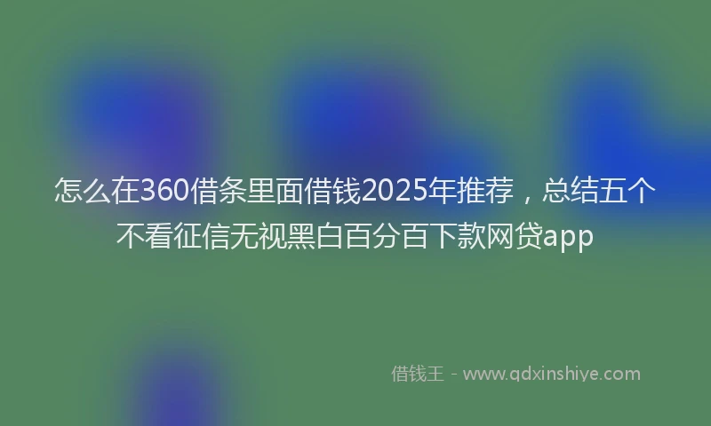 怎么在360借条里面借钱2025年推荐，总结五个不看征信无视黑白百分百下款网贷app