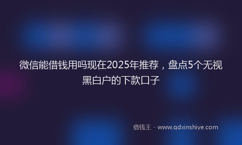 微信能借钱用吗现在2025年推荐，盘点5个无视黑白户的下款口子