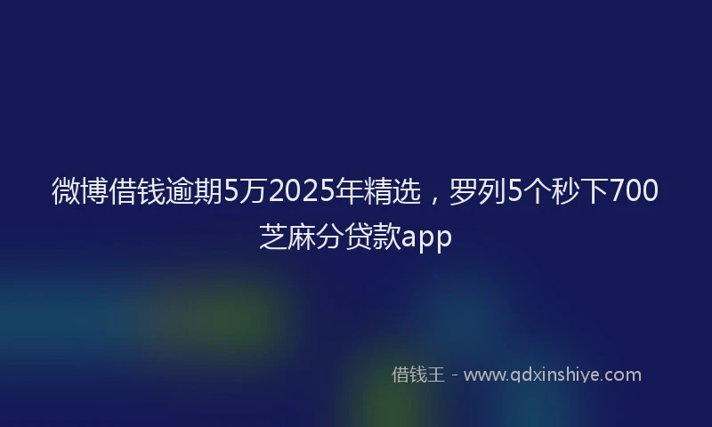 微博借钱逾期5万2025年精选，罗列5个秒下700芝麻分贷款app