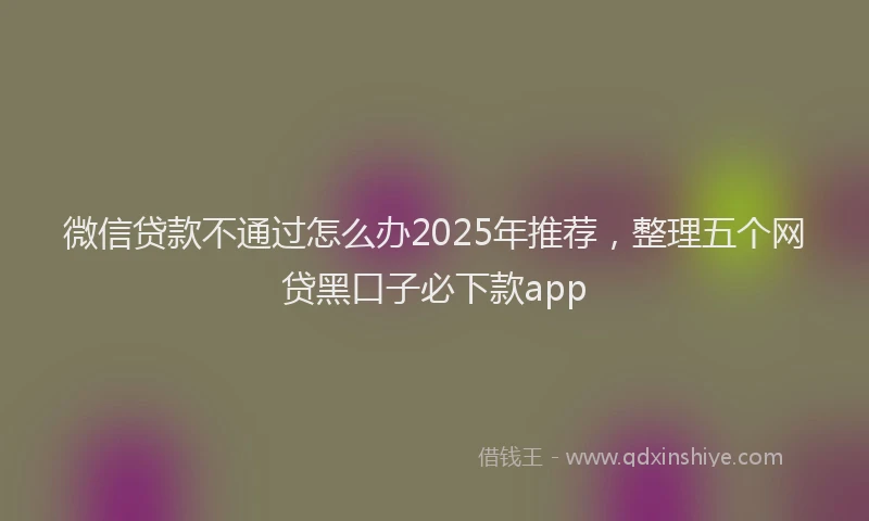 微信贷款不通过怎么办2025年推荐，整理五个网贷黑口子必下款app