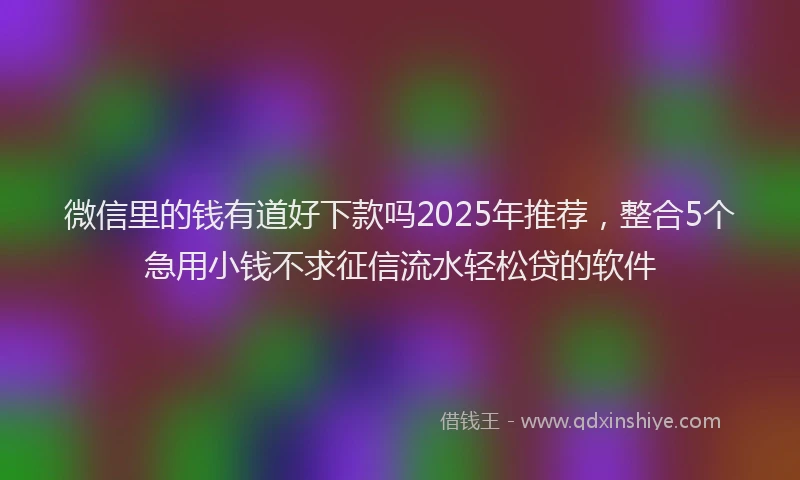 微信里的钱有道好下款吗2025年推荐，整合5个急用小钱不求征信流水轻松贷的软件