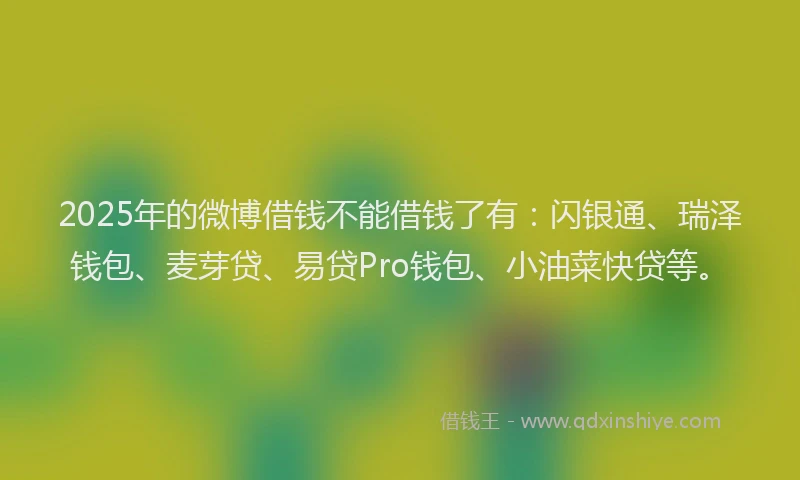 2025年的微博借钱不能借钱了有：闪银通、瑞泽钱包、麦芽贷、易贷Pro钱包、小油菜快贷等。