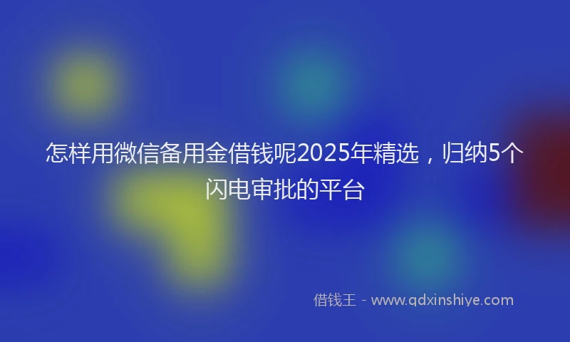 怎样用微信备用金借钱呢2025年精选，归纳5个闪电审批的平台