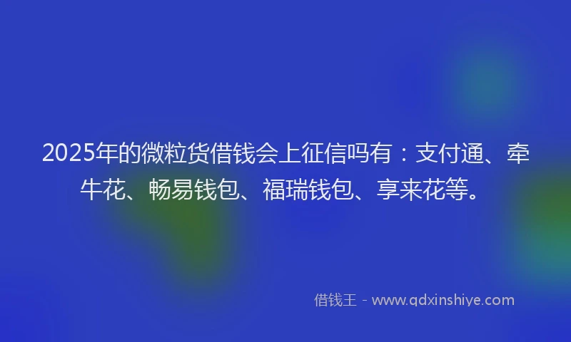 2025年的微粒货借钱会上征信吗有：支付通、牵牛花、畅易钱包、福瑞钱包、享来花等。