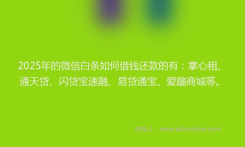 2025年的微信白条如何借钱还款的有：掌心租、通天贷、闪贷宝速融、易贷通宝、爱蹦商城等。