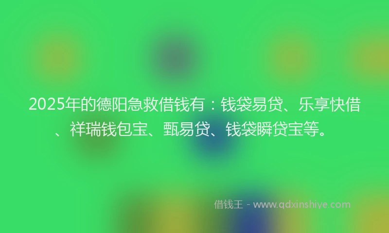 2025年的德阳急救借钱有：钱袋易贷、乐享快借、祥瑞钱包宝、甄易贷、钱袋瞬贷宝等。