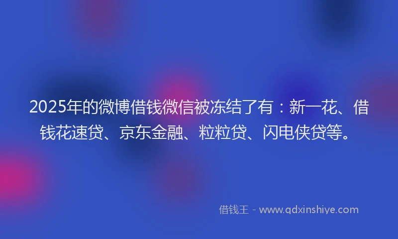 2025年的微博借钱微信被冻结了有：新一花、借钱花速贷、京东金融、粒粒贷、闪电侠贷等。