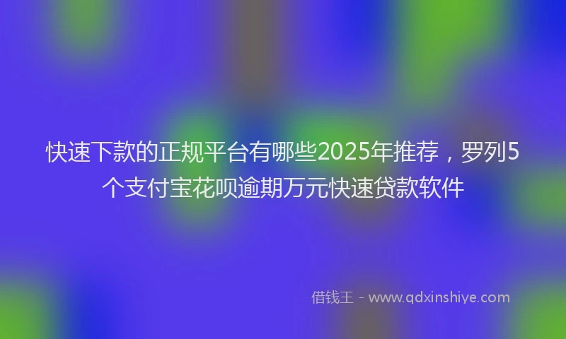 快速下款的正规平台有哪些2025年推荐，罗列5个支付宝花呗逾期万元快速贷款软件