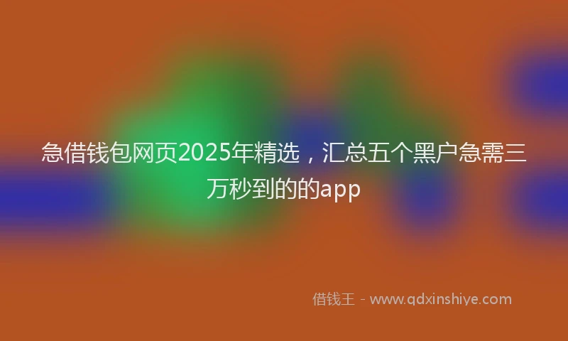 急借钱包网页2025年精选，汇总五个黑户急需三万秒到的的app