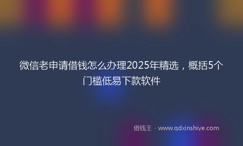 微信老申请借钱怎么办理2025年精选，概括5个门槛低易下款软件