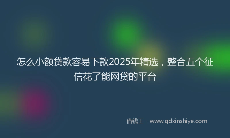 怎么小额贷款容易下款2025年精选，整合五个征信花了能网贷的平台