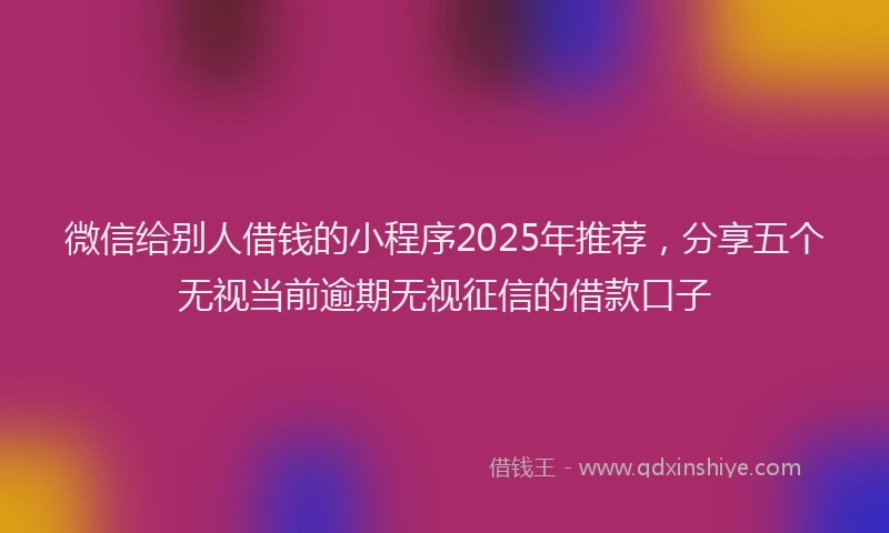 微信给别人借钱的小程序2025年推荐，分享五个无视当前逾期无视征信的借款口子