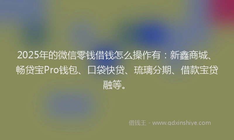 2025年的微信零钱借钱怎么操作有：新鑫商城、畅贷宝Pro钱包、口袋快贷、琉璃分期、借款宝贷融等。