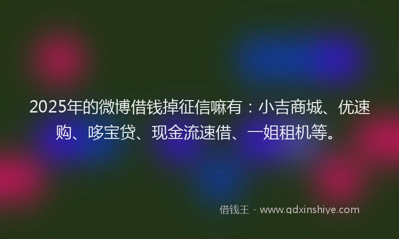 2025年的微博借钱掉征信嘛有：小吉商城、优速购、哆宝贷、现金流速借、一姐租机等。