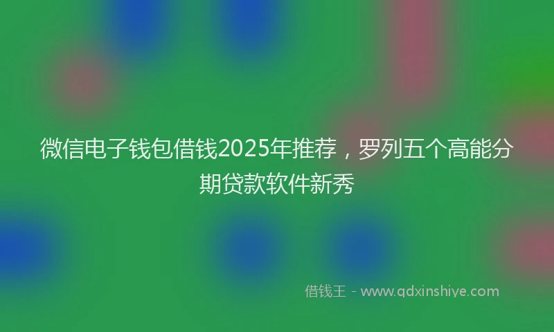 微信电子钱包借钱2025年推荐，罗列五个高能分期贷款软件新秀