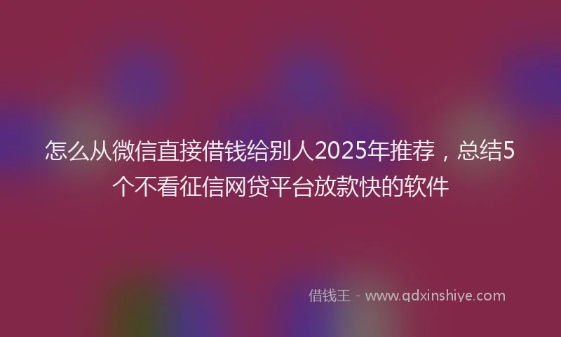 怎么从微信直接借钱给别人2025年推荐，总结5个不看征信网贷平台放款快的软件