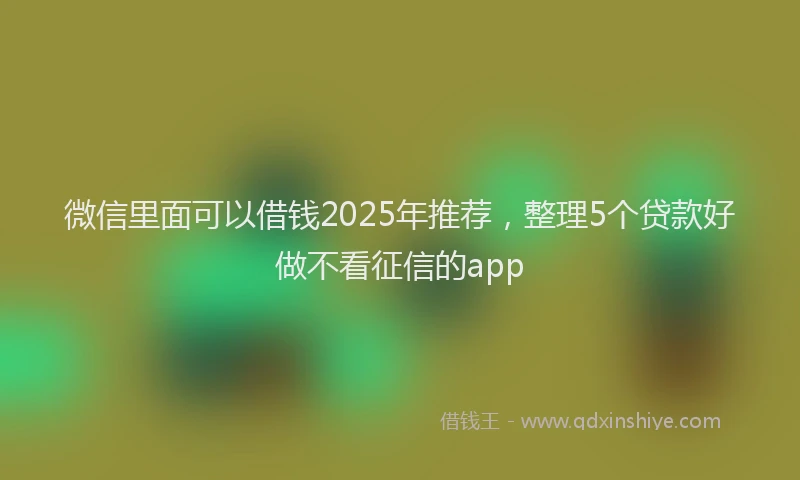 微信里面可以借钱2025年推荐，整理5个贷款好做不看征信的app