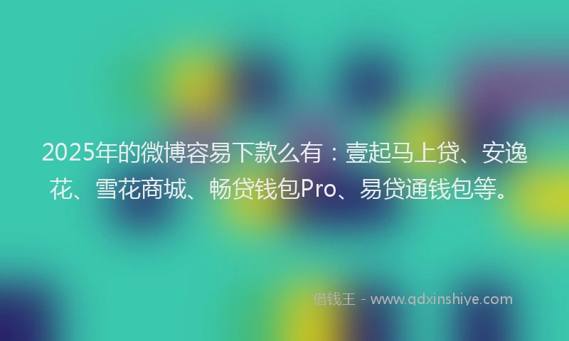 2025年的微博容易下款么有：壹起马上贷、安逸花、雪花商城、畅贷钱包Pro、易贷通钱包等。