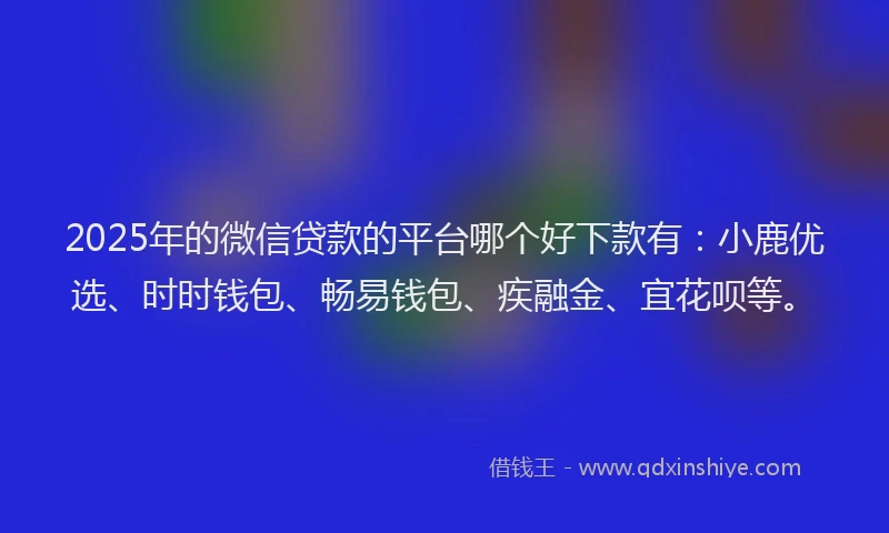 2025年的微信贷款的平台哪个好下款有：小鹿优选、时时钱包、畅易钱包、疾融金、宜花呗等。