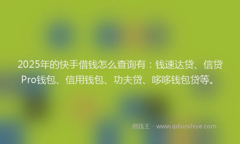 2025年的快手借钱怎么查询有：钱速达贷、信贷Pro钱包、信用钱包、功夫贷、哆哆钱包贷等。