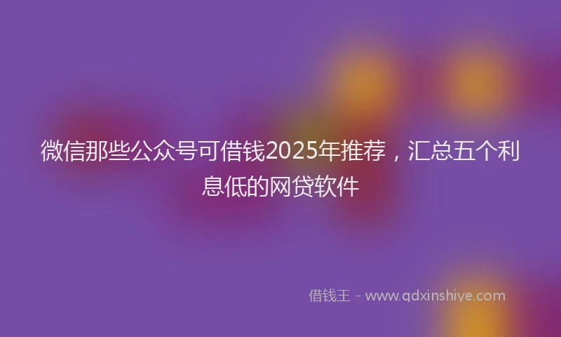 微信那些公众号可借钱2025年推荐，汇总五个利息低的网贷软件