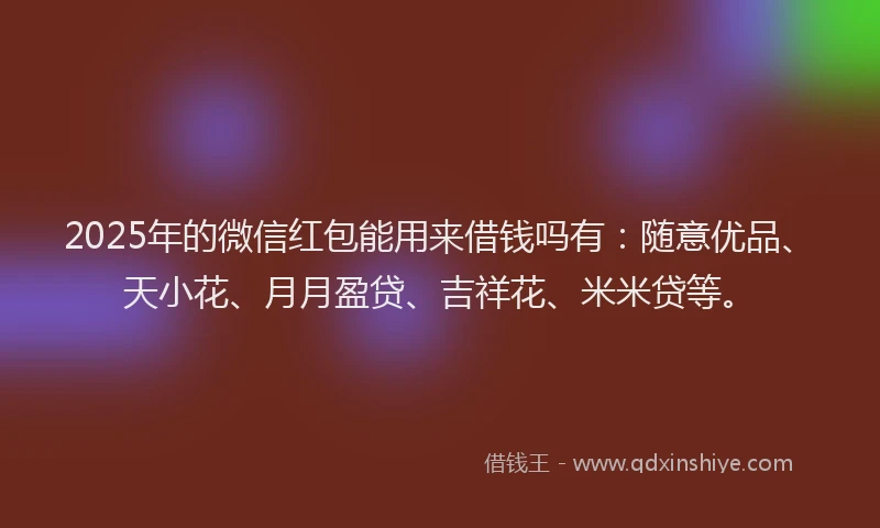 2025年的微信红包能用来借钱吗有：随意优品、天小花、月月盈贷、吉祥花、米米贷等。