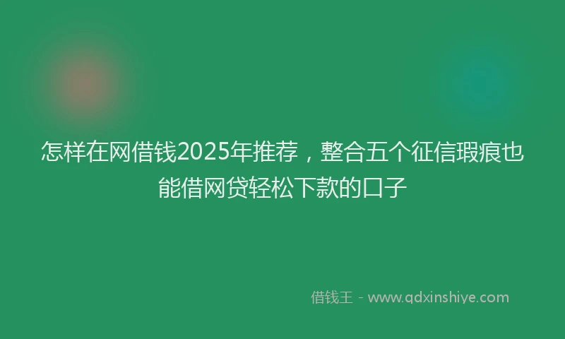 怎样在网借钱2025年推荐，整合五个征信瑕疵也能借网贷轻松下款的口子