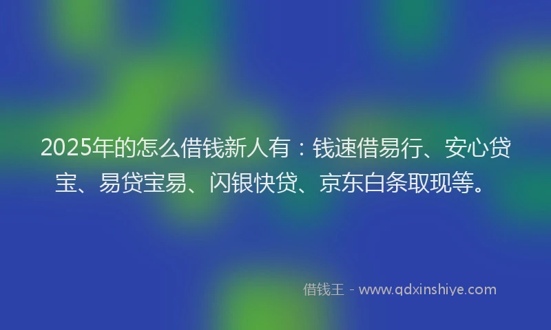 2025年的怎么借钱新人有：钱速借易行、安心贷宝、易贷宝易、闪银快贷、京东白条取现等。