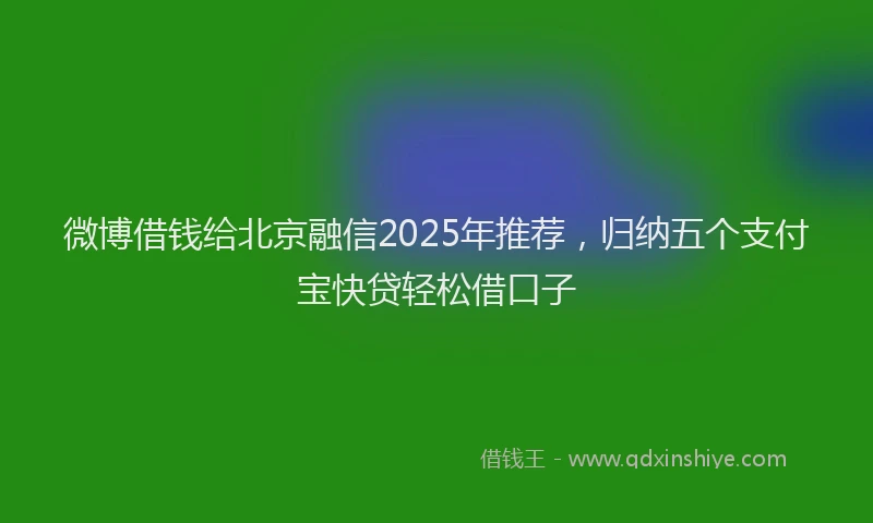 微博借钱给北京融信2025年推荐，归纳五个支付宝快贷轻松借口子