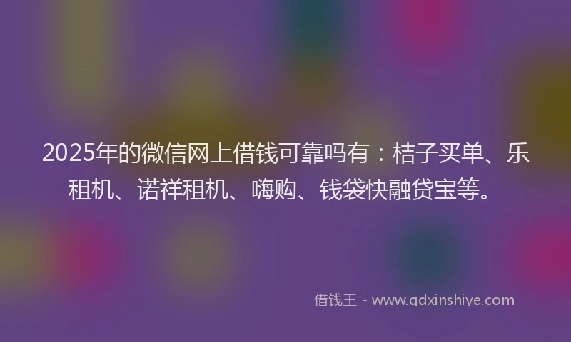 2025年的微信网上借钱可靠吗有：桔子买单、乐租机、诺祥租机、嗨购、钱袋快融贷宝等。